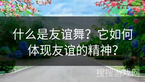什么是友谊舞？它如何体现友谊的精神？