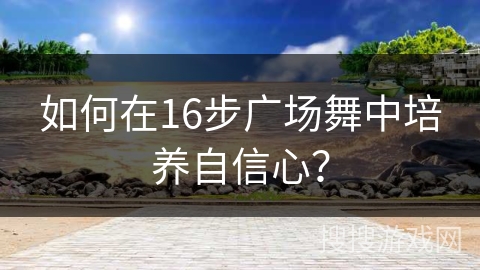 如何在16步广场舞中培养自信心？