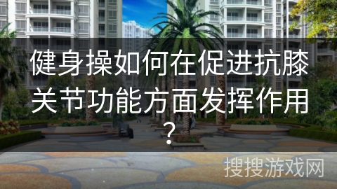 健身操如何在促进抗膝关节功能方面发挥作用？