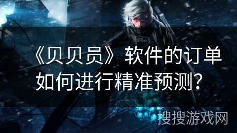 《贝贝员》软件的订单如何进行精准预测？