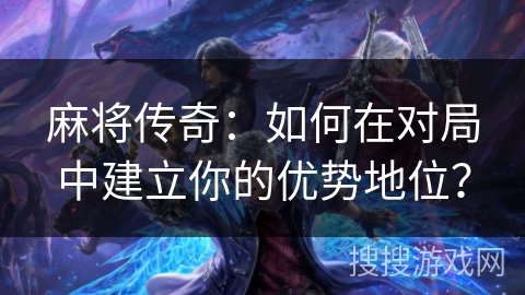 麻将传奇：如何在对局中建立你的优势地位？