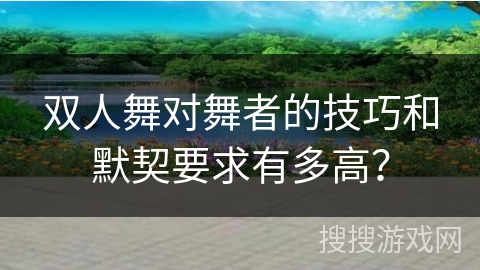 双人舞对舞者的技巧和默契要求有多高？