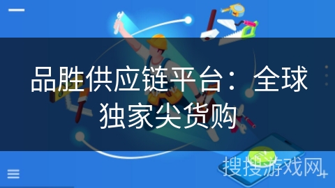 品胜供应链平台：全球独家尖货购