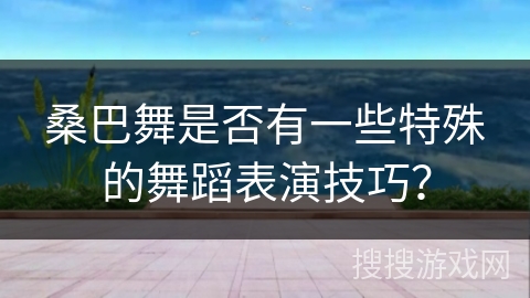 桑巴舞是否有一些特殊的舞蹈表演技巧？