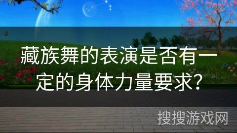 藏族舞的表演是否有一定的身体力量要求？