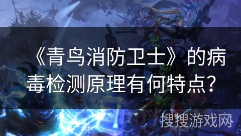 《青鸟消防卫士》的病毒检测原理有何特点？