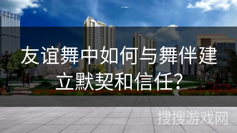 友谊舞中如何与舞伴建立默契和信任？