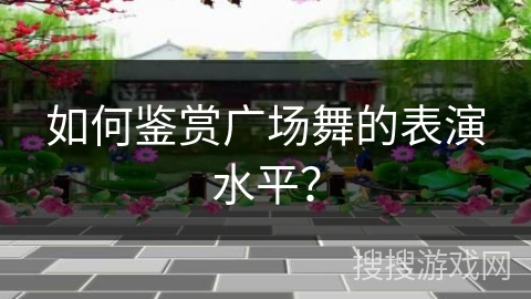 如何鉴赏广场舞的表演水平？