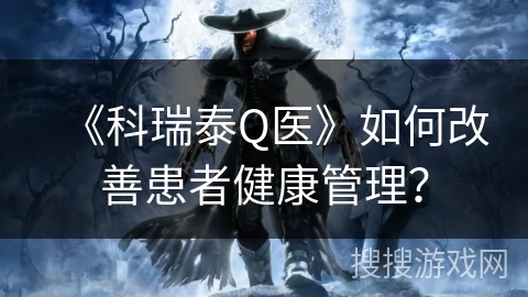 《科瑞泰Q医》如何改善患者健康管理？