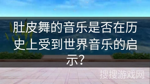 肚皮舞的音乐是否在历史上受到世界音乐的启示？