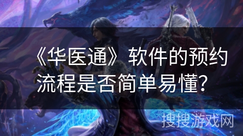 《华医通》软件的预约流程是否简单易懂？