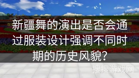 新疆舞的演出是否会通过服装设计强调不同时期的历史风貌？