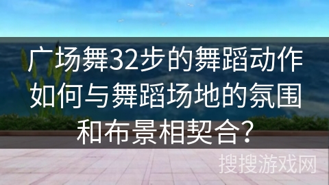广场舞32步的舞蹈动作如何与舞蹈场地的氛围和布景相契合？