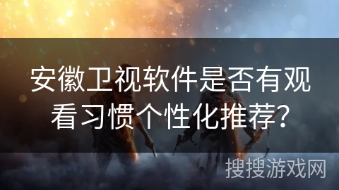 安徽卫视软件是否有观看习惯个性化推荐？