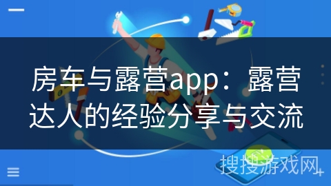 房车与露营app：露营达人的经验分享与交流