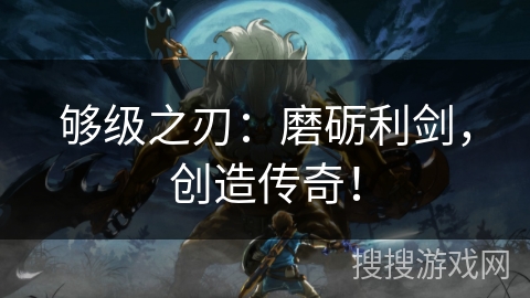 够级之刃：磨砺利剑，创造传奇！