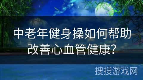 中老年健身操如何帮助改善心血管健康？