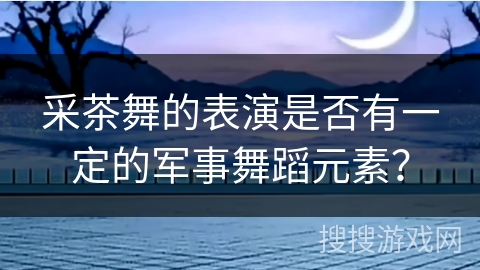 采茶舞的表演是否有一定的军事舞蹈元素？