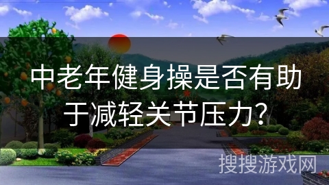 中老年健身操是否有助于减轻关节压力？