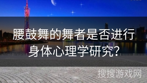 腰鼓舞的舞者是否进行身体心理学研究？