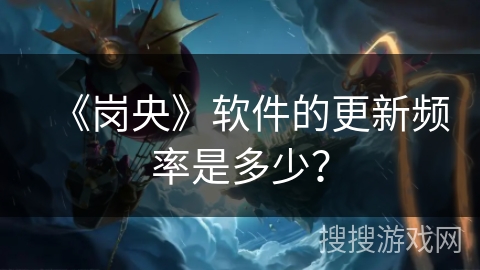 《岗央》软件的更新频率是多少？