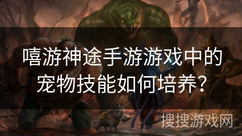 嘻游神途手游游戏中的宠物技能如何培养？