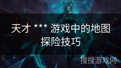 天才 *** 游戏中的地图探险技巧