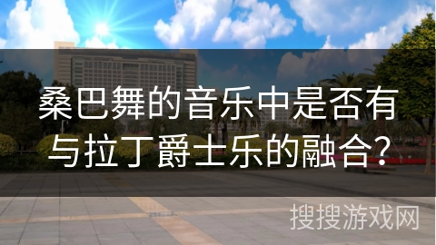 桑巴舞的音乐中是否有与拉丁爵士乐的融合？
