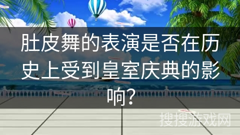 肚皮舞的表演是否在历史上受到皇室庆典的影响？