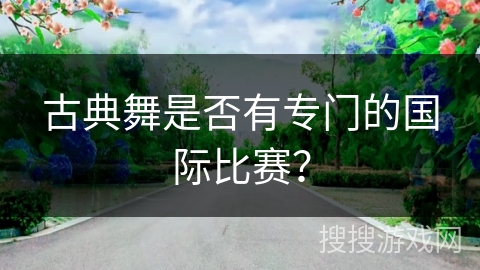 古典舞是否有专门的国际比赛？