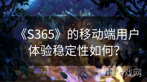 《S365》的移动端用户体验稳定性如何？