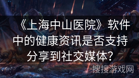 《上海中山医院》软件中的健康资讯是否支持分享到社交媒体？