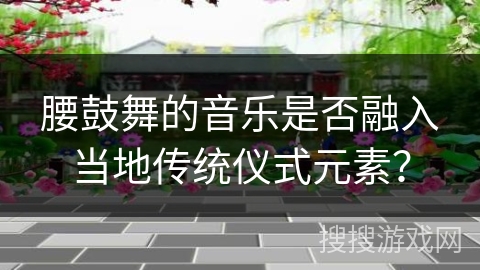 腰鼓舞的音乐是否融入当地传统仪式元素？