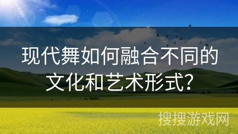 现代舞如何融合不同的文化和艺术形式？