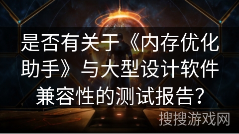 是否有关于《内存优化助手》与大型设计软件兼容性的测试报告？