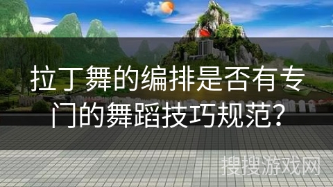 拉丁舞的编排是否有专门的舞蹈技巧规范？