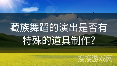 藏族舞蹈的演出是否有特殊的道具制作？