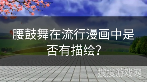 腰鼓舞在流行漫画中是否有描绘？