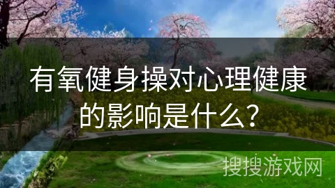 有氧健身操对心理健康的影响是什么？