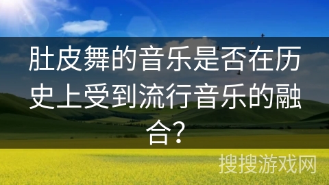 肚皮舞的音乐是否在历史上受到流行音乐的融合？