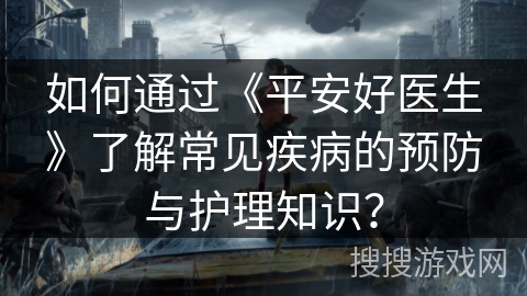 如何通过《平安好医生》了解常见疾病的预防与护理知识？