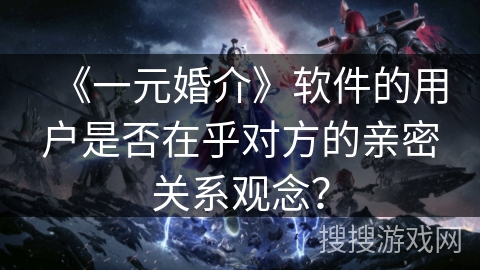 《一元婚介》软件的用户是否在乎对方的亲密关系观念？