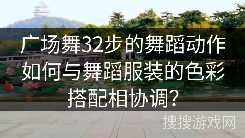 广场舞32步的舞蹈动作如何与舞蹈服装的色彩搭配相协调？