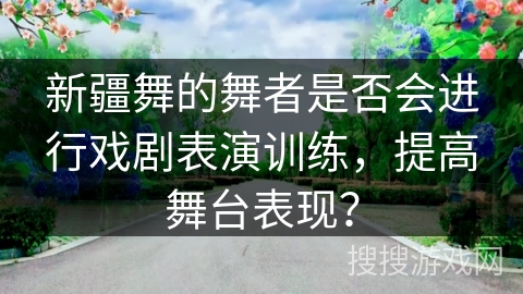 新疆舞的舞者是否会进行戏剧表演训练，提高舞台表现？