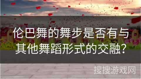 伦巴舞的舞步是否有与其他舞蹈形式的交融？