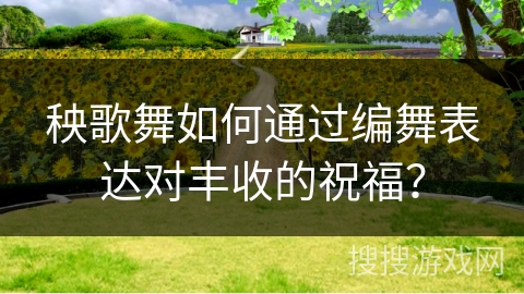 秧歌舞如何通过编舞表达对丰收的祝福？