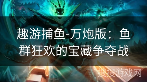 趣游捕鱼-万炮版：鱼群狂欢的宝藏争夺战