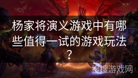 杨家将演义游戏中有哪些值得一试的游戏玩法？