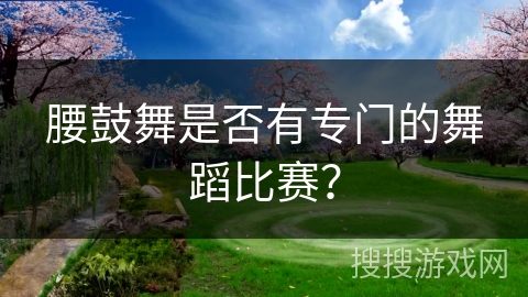 腰鼓舞是否有专门的舞蹈比赛？