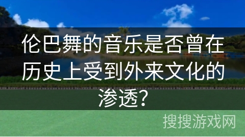 伦巴舞的音乐是否曾在历史上受到外来文化的渗透？